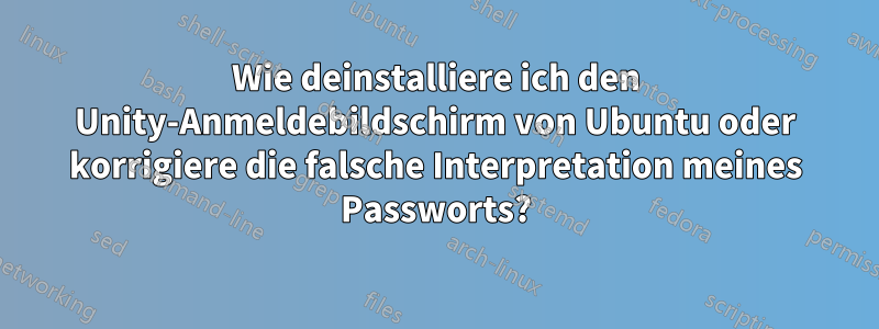 Wie deinstalliere ich den Unity-Anmeldebildschirm von Ubuntu oder korrigiere die falsche Interpretation meines Passworts?