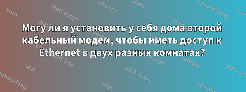 Могу ли я установить у себя дома второй кабельный модем, чтобы иметь доступ к Ethernet в двух разных комнатах?