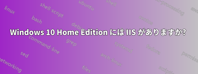 Windows 10 Home Edition には IIS がありますか?