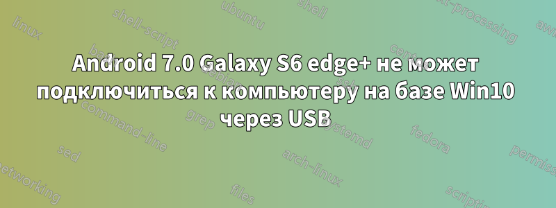 Android 7.0 Galaxy S6 edge+ не может подключиться к компьютеру на базе Win10 через USB