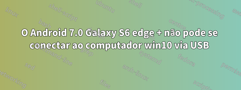 O Android 7.0 Galaxy S6 edge + não pode se conectar ao computador win10 via USB