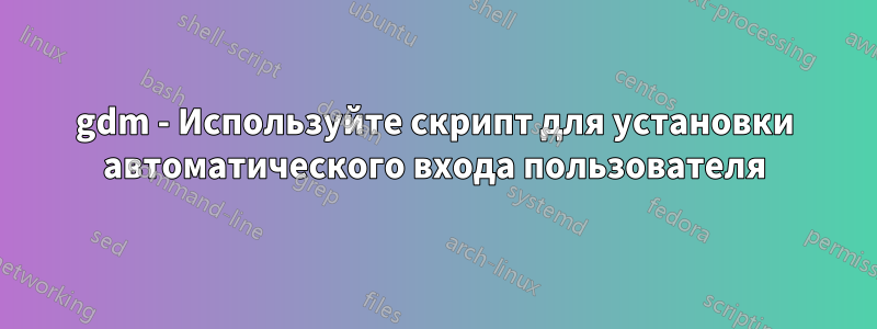 gdm - Используйте скрипт для установки автоматического входа пользователя