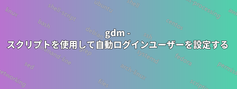 gdm - スクリプトを使用して自動ログインユーザーを設定する