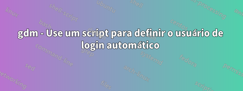 gdm - Use um script para definir o usuário de login automático