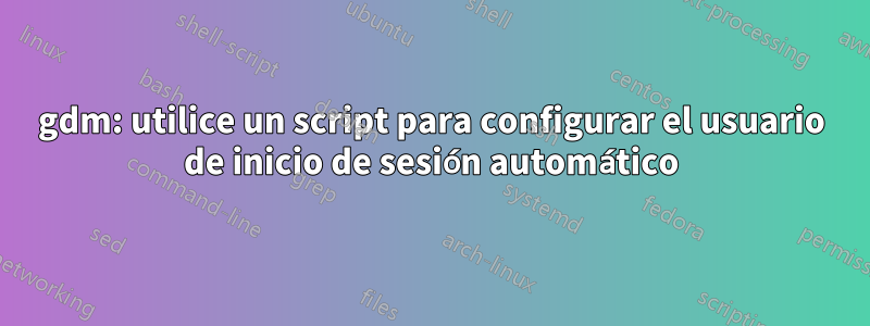 gdm: utilice un script para configurar el usuario de inicio de sesión automático