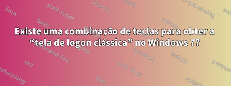 Existe uma combinação de teclas para obter a “tela de logon clássica” no Windows 7?