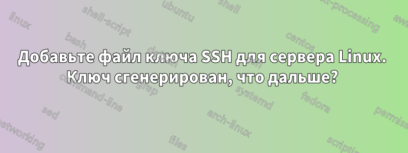 Добавьте файл ключа SSH для сервера Linux. Ключ сгенерирован, что дальше?