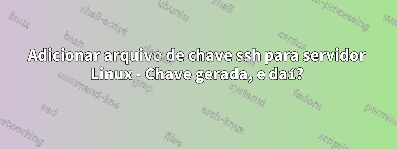 Adicionar arquivo de chave ssh para servidor Linux - Chave gerada, e daí?