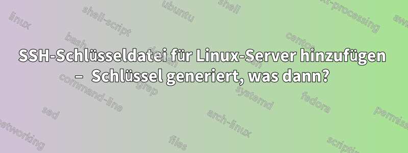 SSH-Schlüsseldatei für Linux-Server hinzufügen – Schlüssel generiert, was dann?