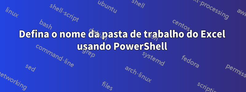 Defina o nome da pasta de trabalho do Excel usando PowerShell