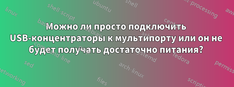 Можно ли просто подключить USB-концентраторы к мультипорту или он не будет получать достаточно питания?