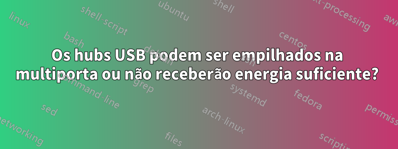 Os hubs USB podem ser empilhados na multiporta ou não receberão energia suficiente?