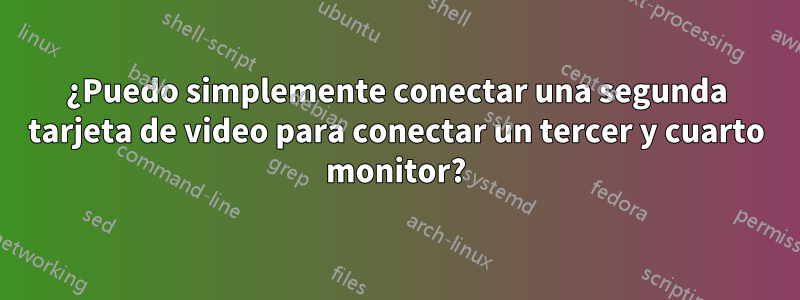 ¿Puedo simplemente conectar una segunda tarjeta de video para conectar un tercer y cuarto monitor?