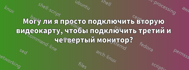 Могу ли я просто подключить вторую видеокарту, чтобы подключить третий и четвертый монитор?