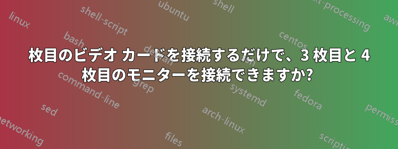 2 枚目のビデオ カードを接続するだけで、3 枚目と 4 枚目のモニターを接続できますか?