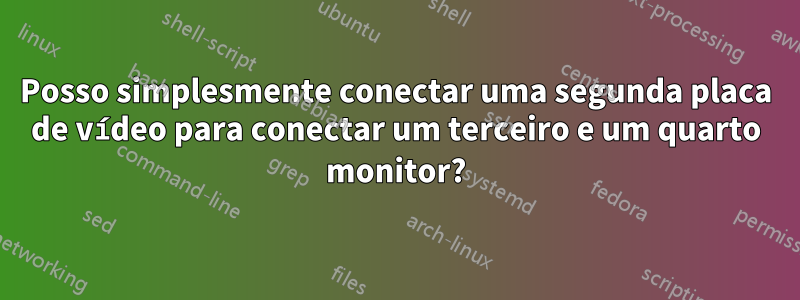 Posso simplesmente conectar uma segunda placa de vídeo para conectar um terceiro e um quarto monitor?