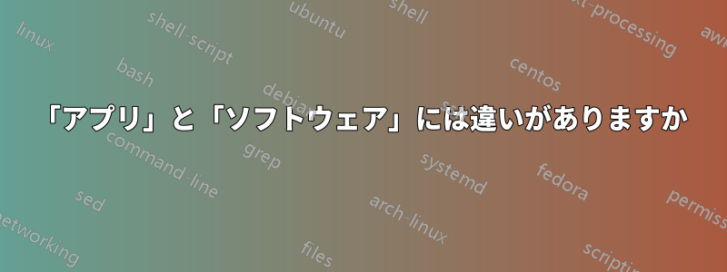 「アプリ」と「ソフトウェア」には違いがありますか