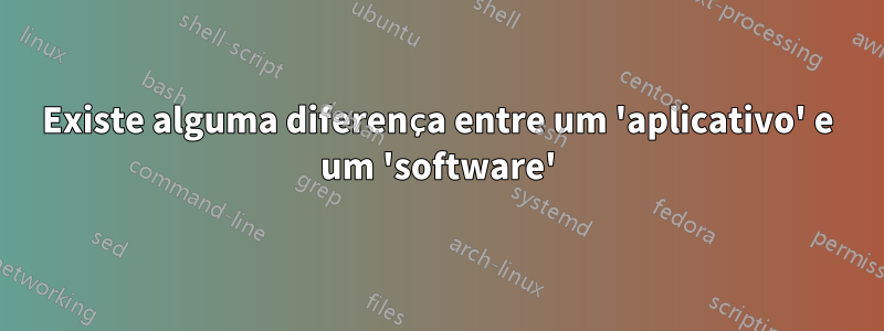 Existe alguma diferença entre um 'aplicativo' e um 'software'