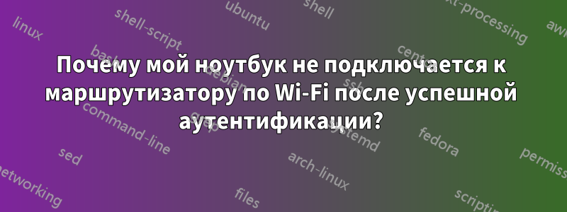 Почему мой ноутбук не подключается к маршрутизатору по Wi-Fi после успешной аутентификации?