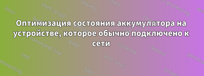 Оптимизация состояния аккумулятора на устройстве, которое обычно подключено к сети