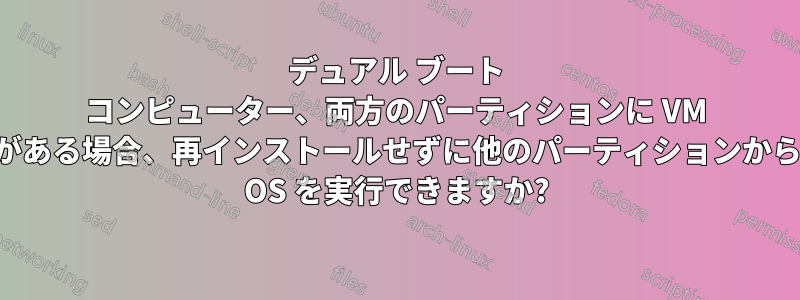 デュアル ブート コンピューター、両方のパーティションに VM がある場合、再インストールせずに他のパーティションから OS を実行できますか?