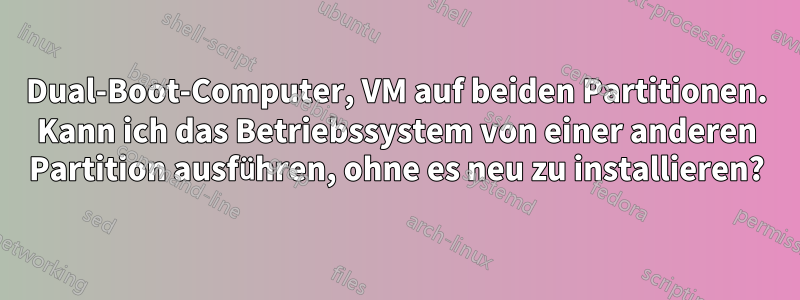 Dual-Boot-Computer, VM auf beiden Partitionen. Kann ich das Betriebssystem von einer anderen Partition ausführen, ohne es neu zu installieren?