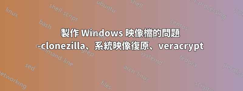 製作 Windows 映像檔的問題 -clonezilla、系統映像復原、veracrypt