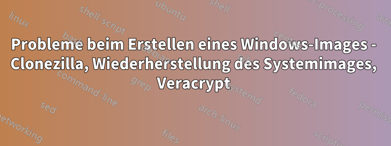 Probleme beim Erstellen eines Windows-Images - Clonezilla, Wiederherstellung des Systemimages, Veracrypt