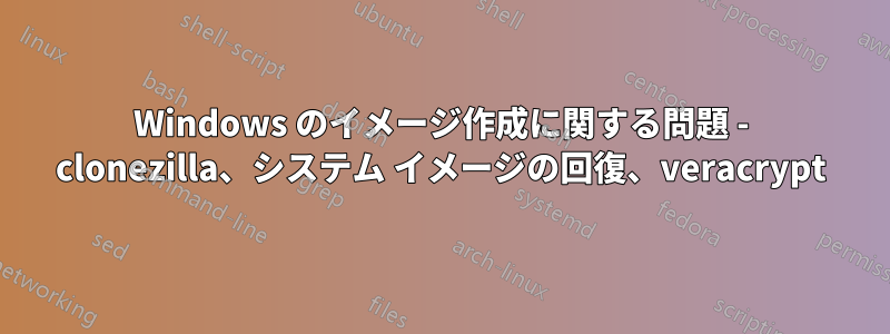 Windows のイメージ作成に関する問題 - clonezilla、システム イメージの回復、veracrypt