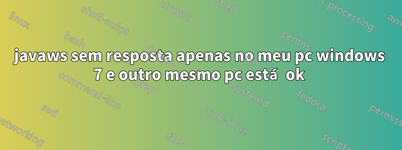 javaws sem resposta apenas no meu pc windows 7 e outro mesmo pc está ok