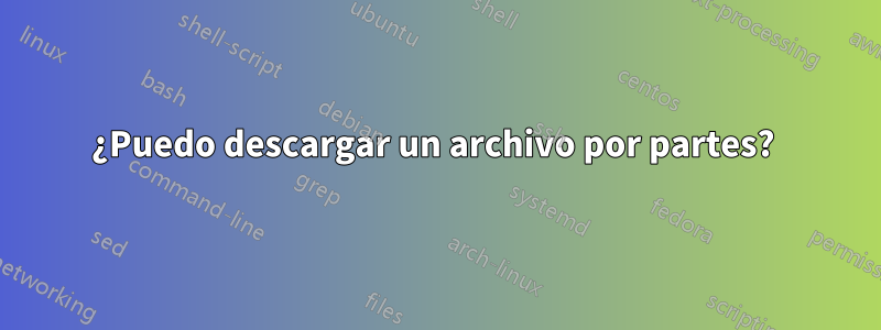 ¿Puedo descargar un archivo por partes? 