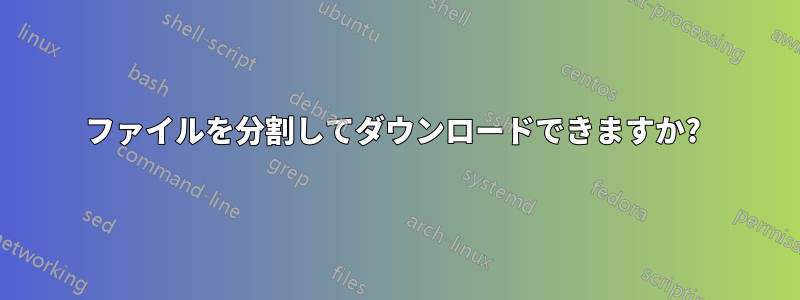 ファイルを分割してダウンロードできますか? 