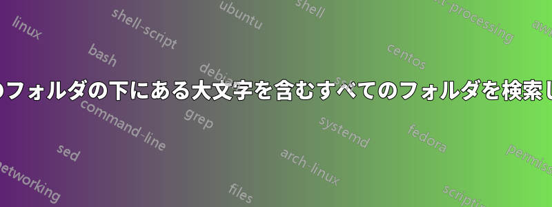 特定のフォルダの下にある大文字を含むすべてのフォルダを検索します