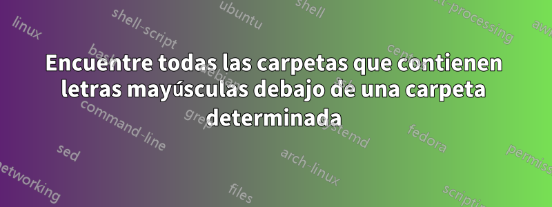 Encuentre todas las carpetas que contienen letras mayúsculas debajo de una carpeta determinada