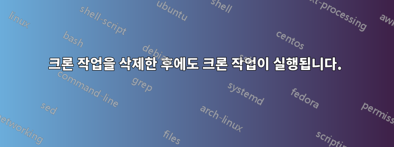 크론 작업을 삭제한 후에도 크론 작업이 실행됩니다.