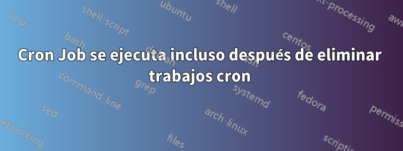 Cron Job se ejecuta incluso después de eliminar trabajos cron