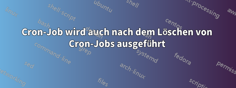 Cron-Job wird auch nach dem Löschen von Cron-Jobs ausgeführt