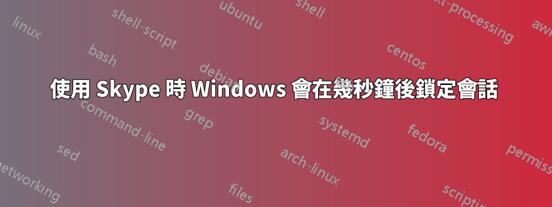 使用 Skype 時 Windows 會在幾秒鐘後鎖定會話