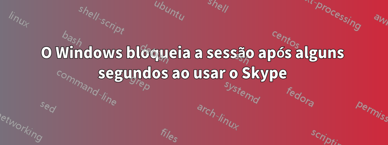 O Windows bloqueia a sessão após alguns segundos ao usar o Skype