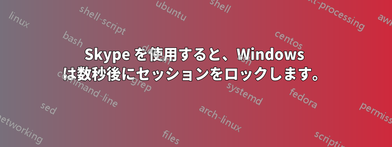 Skype を使用すると、Windows は数秒後にセッションをロックします。