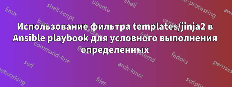 Использование фильтра templates/jinja2 в Ansible playbook для условного выполнения определенных