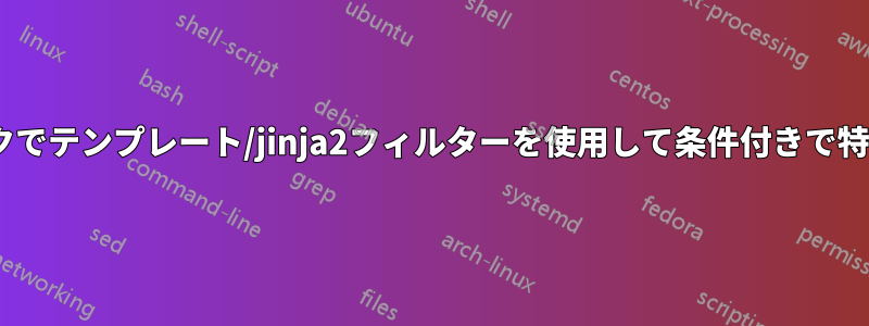 Ansibleプレイブックでテンプレート/jinja2フィルターを使用して条件付きで特定のものを実行する