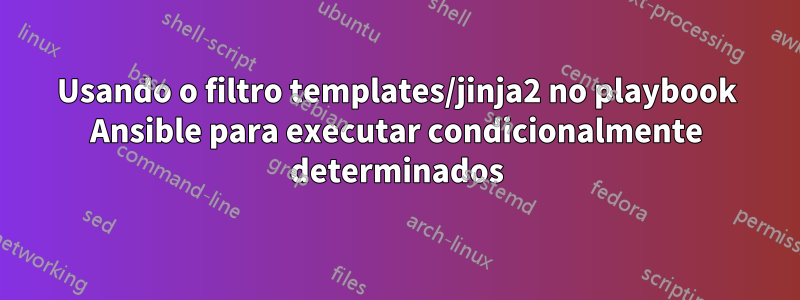 Usando o filtro templates/jinja2 no playbook Ansible para executar condicionalmente determinados