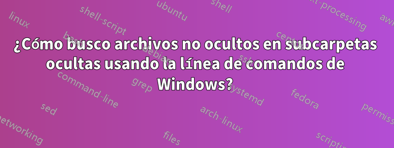 ¿Cómo busco archivos no ocultos en subcarpetas ocultas usando la línea de comandos de Windows?