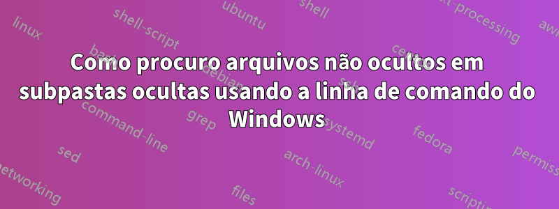 Como procuro arquivos não ocultos em subpastas ocultas usando a linha de comando do Windows