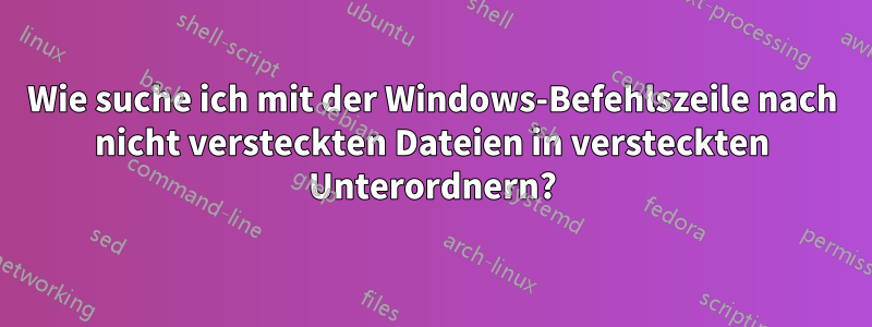 Wie suche ich mit der Windows-Befehlszeile nach nicht versteckten Dateien in versteckten Unterordnern?