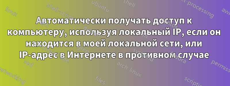 Автоматически получать доступ к компьютеру, используя локальный IP, если он находится в моей локальной сети, или IP-адрес в Интернете в противном случае