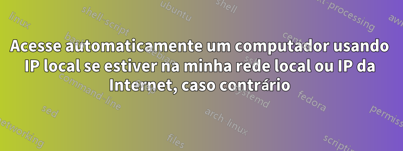 Acesse automaticamente um computador usando IP local se estiver na minha rede local ou IP da Internet, caso contrário