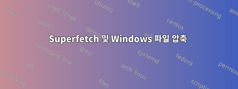 Superfetch 및 Windows 파일 압축