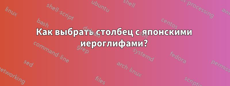 Как выбрать столбец с японскими иероглифами?